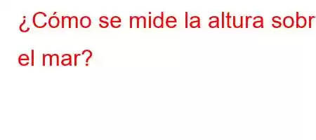 ¿Cómo se mide la altura sobre el mar