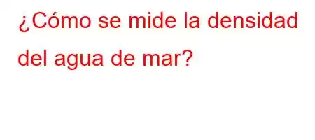 ¿Cómo se mide la densidad del agua de mar?