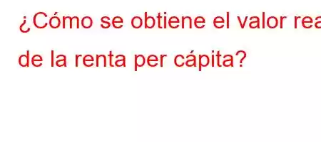 ¿Cómo se obtiene el valor real de la renta per cápita