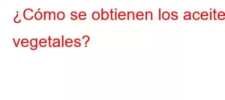 ¿Cómo se obtienen los aceites vegetales