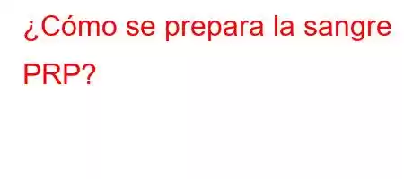 ¿Cómo se prepara la sangre PRP