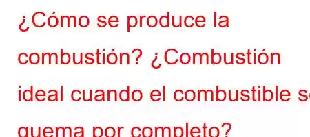 ¿Cómo se produce la combustión? ¿Combustión ideal cuando el combustible se quema por completo