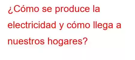 ¿Cómo se produce la electricidad y cómo llega a nuestros hogares?