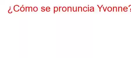 ¿Cómo se pronuncia Yvonne?