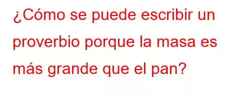 ¿Cómo se puede escribir un proverbio porque la masa es más grande que el pan?