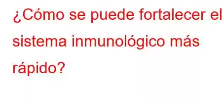 ¿Cómo se puede fortalecer el sistema inmunológico más rápido