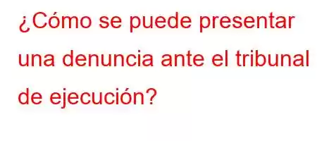 ¿Cómo se puede presentar una denuncia ante el tribunal de ejecución?