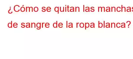 ¿Cómo se quitan las manchas de sangre de la ropa blanca?