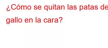 ¿Cómo se quitan las patas de gallo en la cara