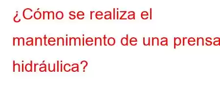 ¿Cómo se realiza el mantenimiento de una prensa hidráulica?