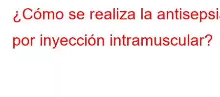 ¿Cómo se realiza la antisepsia por inyección intramuscular?