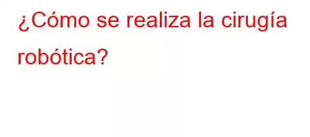 ¿Cómo se realiza la cirugía robótica?