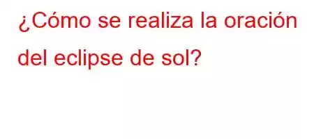 ¿Cómo se realiza la oración del eclipse de sol?