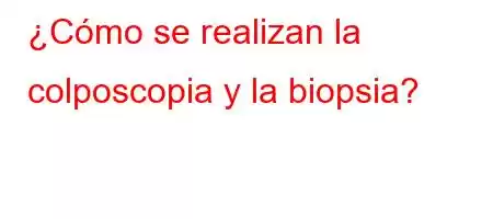 ¿Cómo se realizan la colposcopia y la biopsia