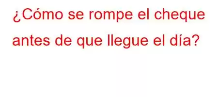 ¿Cómo se rompe el cheque antes de que llegue el día?