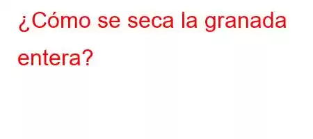 ¿Cómo se seca la granada entera?