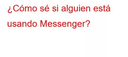 ¿Cómo sé si alguien está usando Messenger?