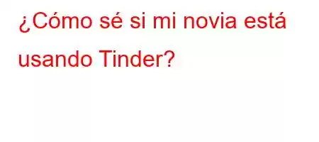 ¿Cómo sé si mi novia está usando Tinder?