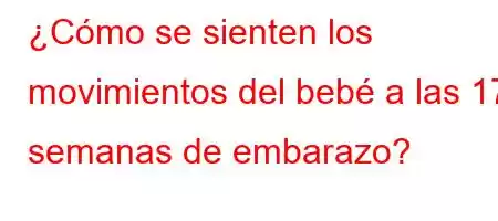 ¿Cómo se sienten los movimientos del bebé a las 17 semanas de embarazo?