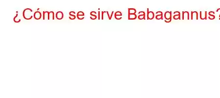 ¿Cómo se sirve Babagannus?