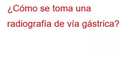 ¿Cómo se toma una radiografía de vía gástrica