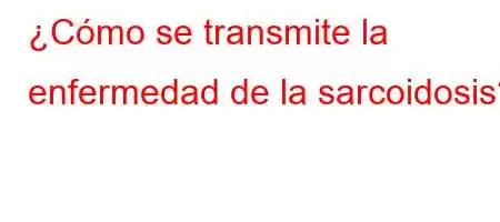 ¿Cómo se transmite la enfermedad de la sarcoidosis?