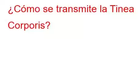 ¿Cómo se transmite la Tinea Corporis