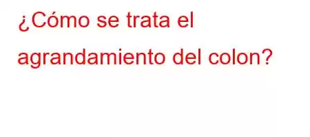 ¿Cómo se trata el agrandamiento del colon?