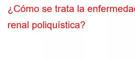 ¿Cómo se trata la enfermedad renal poliquística