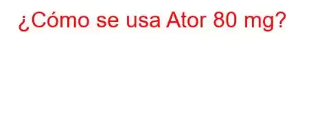 ¿Cómo se usa Ator 80 mg?