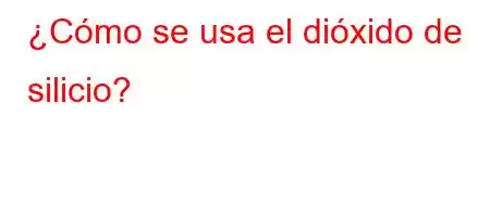 ¿Cómo se usa el dióxido de silicio?