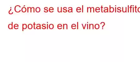 ¿Cómo se usa el metabisulfito de potasio en el vino