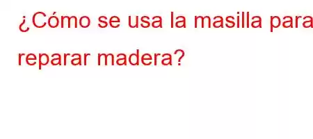 ¿Cómo se usa la masilla para reparar madera?