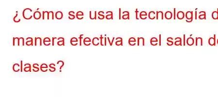 ¿Cómo se usa la tecnología de manera efectiva en el salón de clases