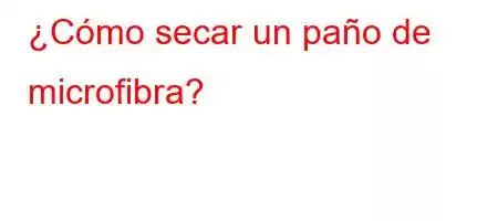 ¿Cómo secar un paño de microfibra?