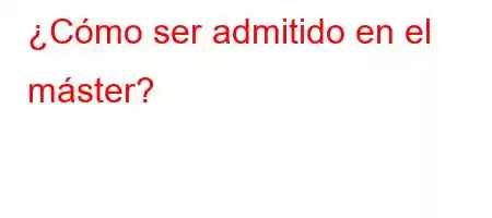 ¿Cómo ser admitido en el máster?