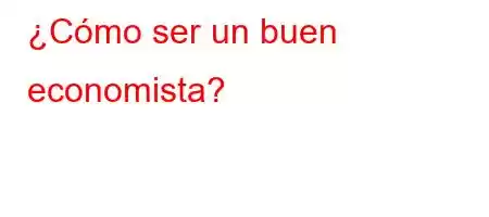 ¿Cómo ser un buen economista?