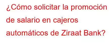 ¿Cómo solicitar la promoción de salario en cajeros automáticos de Ziraat Bank?