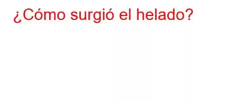 ¿Cómo surgió el helado?