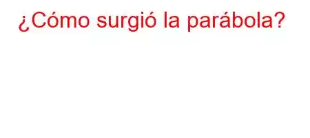 ¿Cómo surgió la parábola?