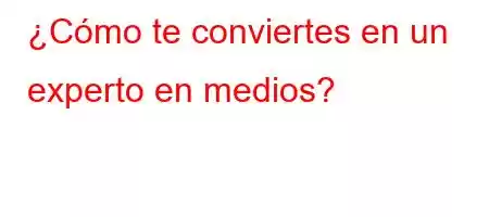 ¿Cómo te conviertes en un experto en medios?