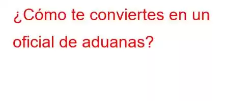 ¿Cómo te conviertes en un oficial de aduanas?