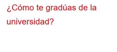 ¿Cómo te gradúas de la universidad?