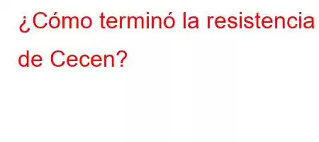 ¿Cómo terminó la resistencia de Cecen?