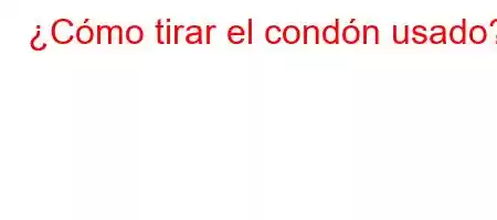 ¿Cómo tirar el condón usado?