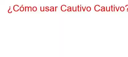 ¿Cómo usar Cautivo Cautivo?