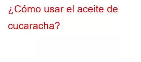 ¿Cómo usar el aceite de cucaracha