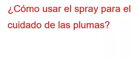 ¿Cómo usar el spray para el cuidado de las plumas?