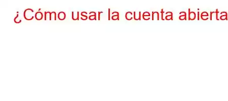 ¿Cómo usar la cuenta abierta?