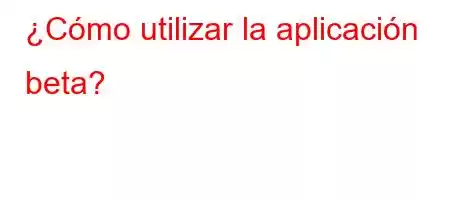 ¿Cómo utilizar la aplicación beta?